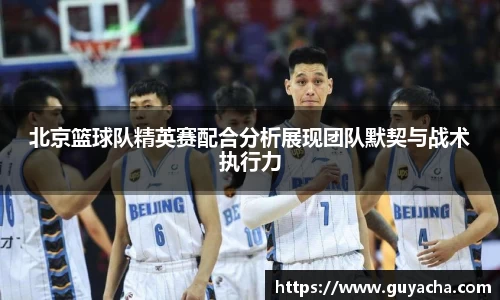 北京篮球队精英赛配合分析展现团队默契与战术执行力