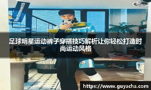 足球明星运动裤子穿搭技巧解析让你轻松打造时尚运动风格