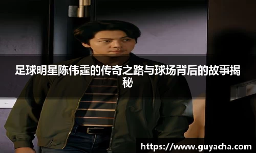 足球明星陈伟霆的传奇之路与球场背后的故事揭秘