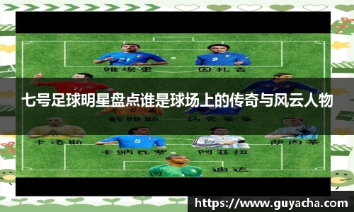 七号足球明星盘点谁是球场上的传奇与风云人物